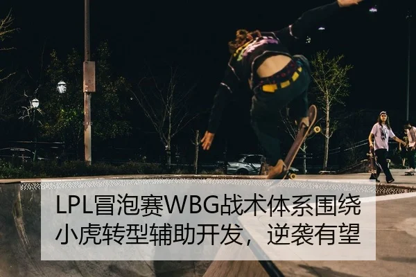 LPL冒泡赛WBG战术体系围绕小虎转型辅助开发，逆袭有望