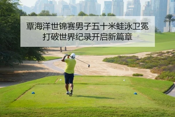 覃海洋世锦赛男子五十米蛙泳卫冕 打破世界纪录开启新篇章
